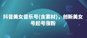 抖音美女音乐号(含素材)，创新美女号起号涨粉-知乎者也