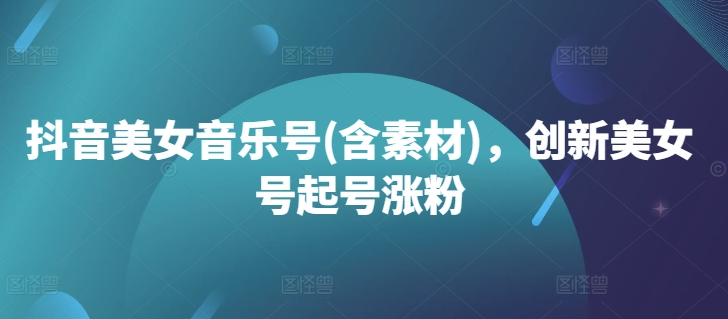 抖音美女音乐号(含素材),创新美女号起号涨粉-知乎者也