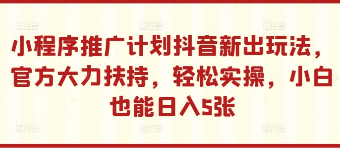 小程序推广计划抖音新出玩法,官方大力扶持,轻松实操,小白也能日入5张【揭秘】-知乎者也