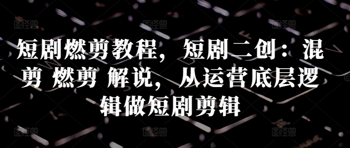 短剧燃剪教程,短剧二创:混剪 燃剪 解说,从运营底层逻辑做短剧剪辑-知乎者也