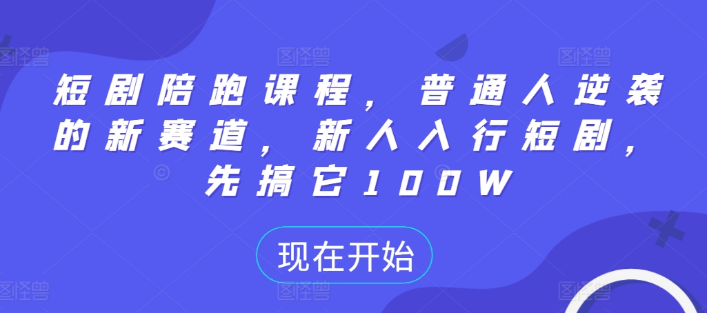 短剧陪跑课程,普通人逆袭的新赛道,新人入行短剧,先搞它100W-知乎者也