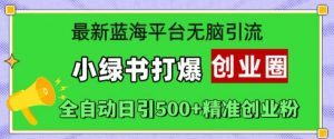 最新蓝海平台无脑引流,小绿书打爆创业圈,全自动日引500+精准创业粉-知乎者也