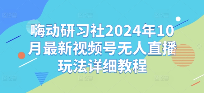 嗨动研习社2024年10月最新视频号无人直播玩法详细教程-知乎者也