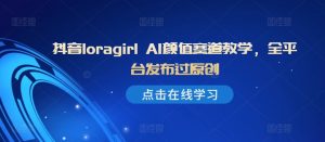 抖音loragirl AI颜值赛道教学,全平台发布过原创-知乎者也