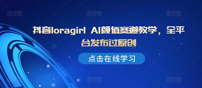 抖音loragirl AI颜值赛道教学,全平台发布过原创-知乎者也