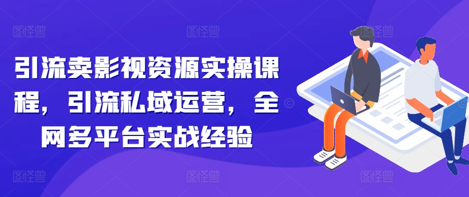 引流卖影视资源实操课程,引流私域运营,全网多平台实战经验-知乎者也