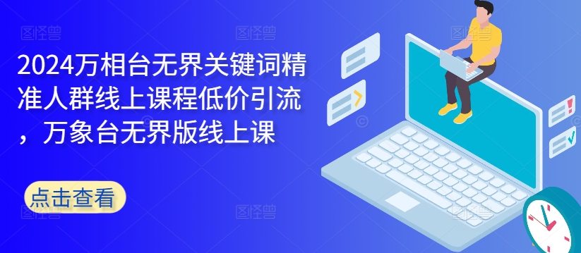 2024万相台无界关键词精准人群线上课程低价引流 ,万象台无界版线上课-知乎者也