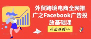 外贸跨境电商全网推广之Facebook广告投放基础课-知乎者也