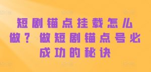 短剧锚点挂载怎么做?做短剧锚点号必成功的秘诀-知乎者也