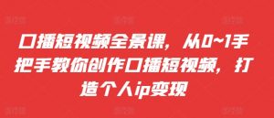 口播短视频全景课,从0~1手把手教你创作口播短视频,打造个人ip变现-知乎者也