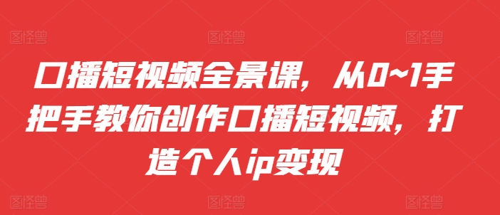 口播短视频全景课,从0~1手把手教你创作口播短视频,打造个人ip变现-知乎者也