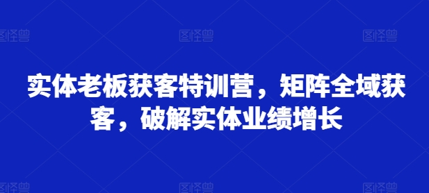 实体老板获客特训营,矩阵全域获客,破解实体业绩增长-知乎者也