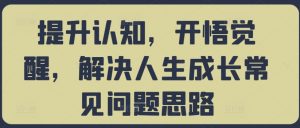 提升认知,开悟觉醒,解决人生成长常见问题思路-知乎者也