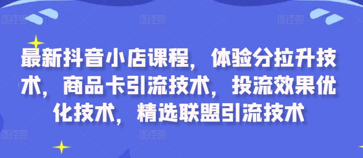 最新抖音小店课程,体验分拉升技术,商品卡引流技术,投流效果优化技术,精选联盟引流技术-知乎者也