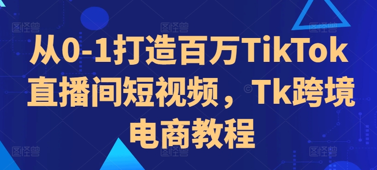 从0-1打造百万TikTok直播间短视频,Tk跨境电商教程-知乎者也