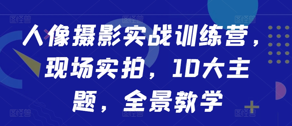 人像摄影实战训练营,现场实拍,10大主题,全景教学-知乎者也