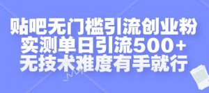 贴吧无门槛引流创业粉，实测单日引流500+，无技术难度有手就行【揭秘】-知乎者也