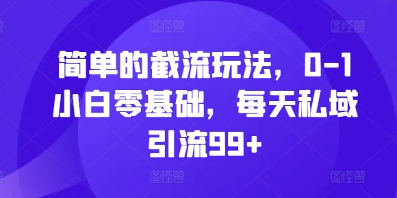 简单的截流玩法,0-1小白零基础,每天私域引流99+【揭秘】-知乎者也