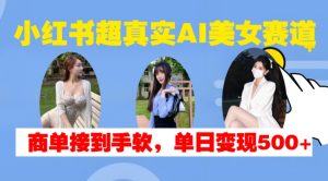 小红书超真实AI美女赛道,商单拿到手软,单日变现500+-知乎者也