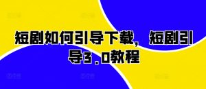 短剧如何引导下载，短剧引导3.0教程-知乎者也