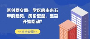 某付费文章:学区房未来五年的趋势,房价壁垒,是否开始松动?-知乎者也