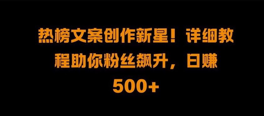 热榜文案创作新星!详细教程助你粉丝飙升,日入500+【揭秘】-知乎者也