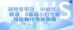 视频号带货，中老年人赛道，0基础小白也能轻松制作带货视频-知乎者也