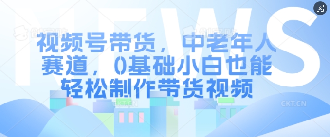 视频号带货,中老年人赛道,0基础小白也能轻松制作带货视频-知乎者也
