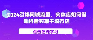 2024引爆同城流量,实体店如何借助抖音实现千城万店-知乎者也
