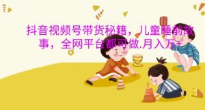 抖音视频号带货秘籍,儿童睡前故事,全网平台都可做,月入过W【揭秘】-知乎者也