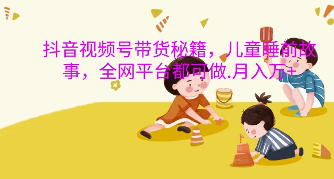抖音视频号带货秘籍,儿童睡前故事,全网平台都可做,月入过W【揭秘】-知乎者也