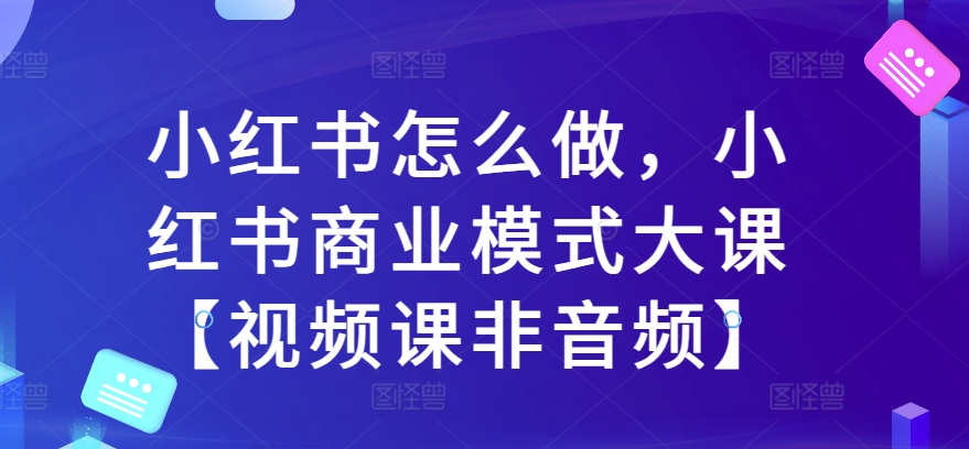 小红书怎么做,小红书商业模式大课【视频课非音频】-知乎者也