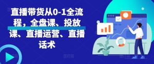 直播带货从0-1全流程,全盘课、投放课、直播运营、直播话术-知乎者也