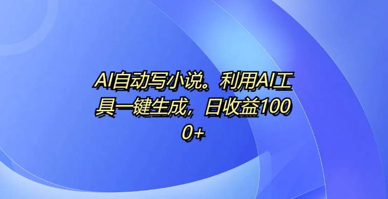 AI自动写小说,利用AI工具一键生成,日收益1k【揭秘】-知乎者也