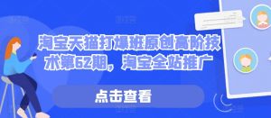 淘宝天猫打爆班原创高阶技术第62期,淘宝全站推广-知乎者也