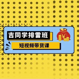 吉同学排雷班短视频带货课,零基础·详解流量成果-知乎者也