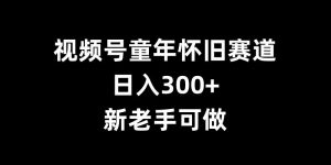 视频号童年怀旧赛道,日入300+,新老手可做【揭秘】-知乎者也