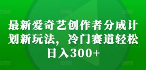 最新爱奇艺创作者分成计划新玩法,冷门赛道轻松日入300+【揭秘】-知乎者也