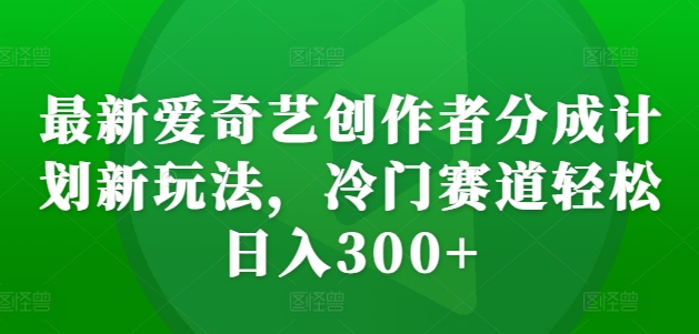 最新爱奇艺创作者分成计划新玩法,冷门赛道轻松日入300+【揭秘】-知乎者也
