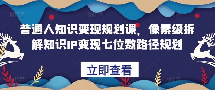 普通人知识变现规划课,像素级拆解知识IP变现七位数路径规划-知乎者也
