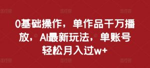0基础操作，单作品千万播放，AI最新玩法，单账号轻松月入过w+【揭秘】-知乎者也