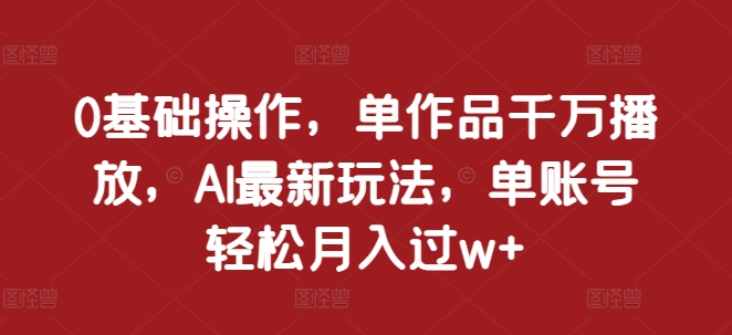 0基础操作，单作品千万播放，AI最新玩法，单账号轻松月入过w+【揭秘】-知乎者也