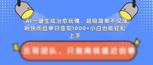 AI一键生成治愈玩偶，超级简单，不仅涨粉快而且单日变现1k-知乎者也