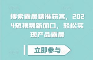 搜索霸屏精准获客,2024短视频新风口,轻松实现产品霸屏-知乎者也