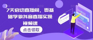 7天启动直播间,零基础学做抖音直播实操视频课-知乎者也