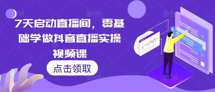 7天启动直播间,零基础学做抖音直播实操视频课-知乎者也