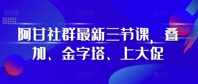 阿甘社群最新三节课,叠加、金字塔、上大促-知乎者也