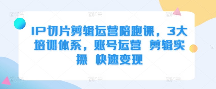 IP切片剪辑运营陪跑课,3大培训体系,账号运营 剪辑实操 快速变现-知乎者也