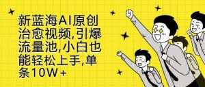 新蓝海AI原创治愈视频，引爆流量池，小白也能轻松上手，篇篇10W+【揭秘】-知乎者也