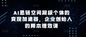 AI思链空间超级个体的变现加速器,企业创始人的降本增效课-知乎者也